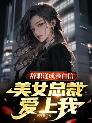 辞职递成表白信,美女总裁爱上我小说
