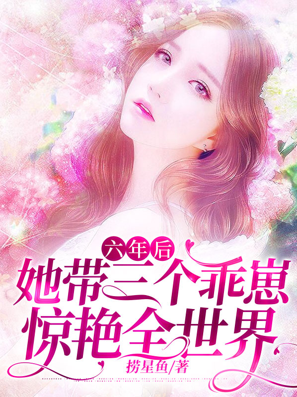 六年后她带三个乖崽惊艳全世界合集